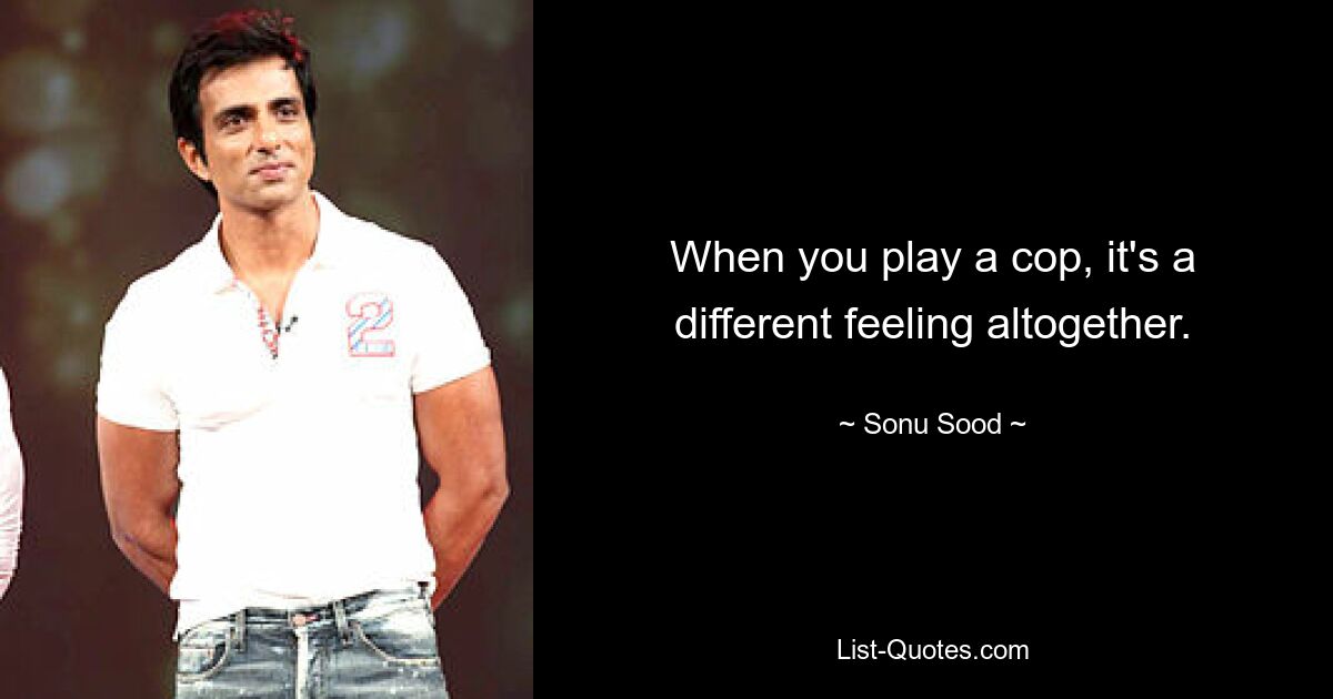 When you play a cop, it's a different feeling altogether. — © Sonu Sood