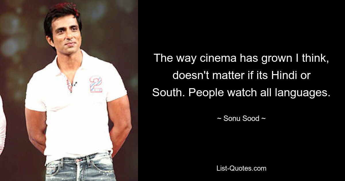 The way cinema has grown I think, doesn't matter if its Hindi or South. People watch all languages. — © Sonu Sood