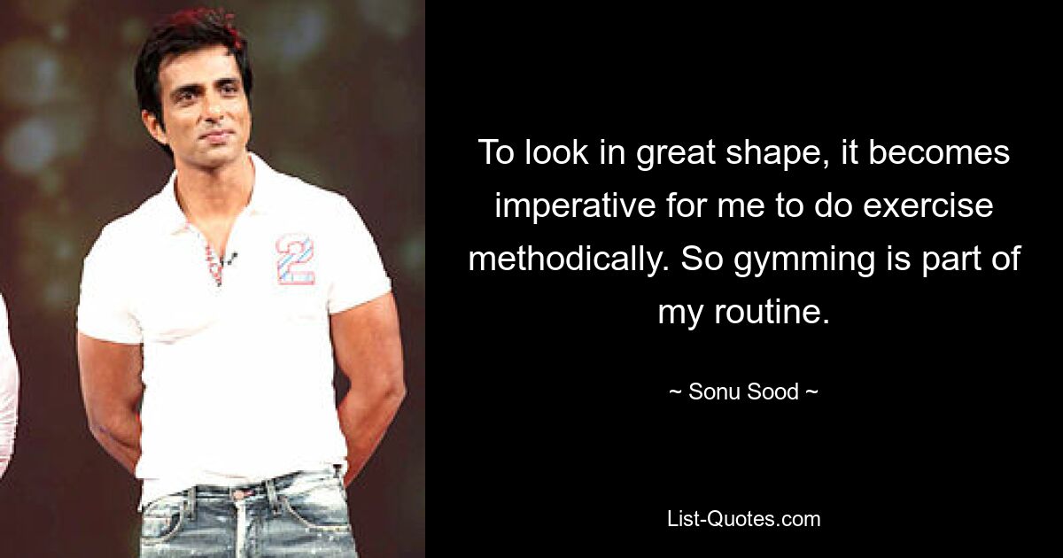 To look in great shape, it becomes imperative for me to do exercise methodically. So gymming is part of my routine. — © Sonu Sood