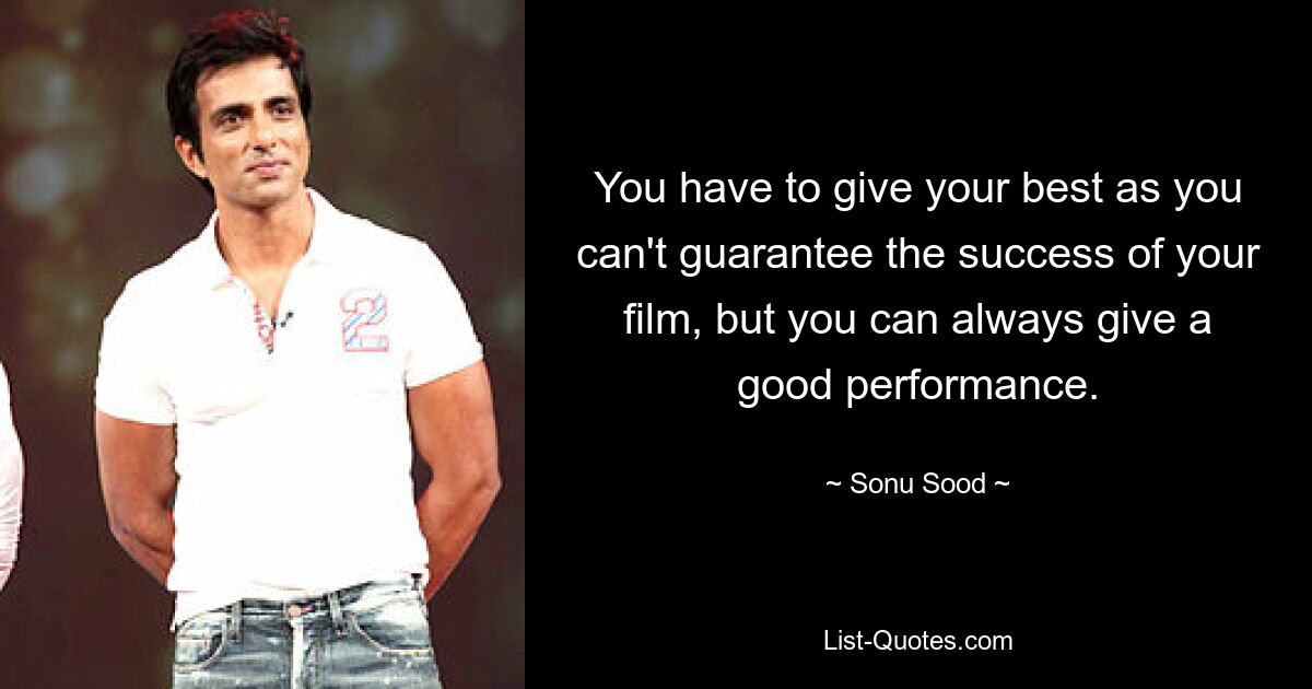 You have to give your best as you can't guarantee the success of your film, but you can always give a good performance. — © Sonu Sood