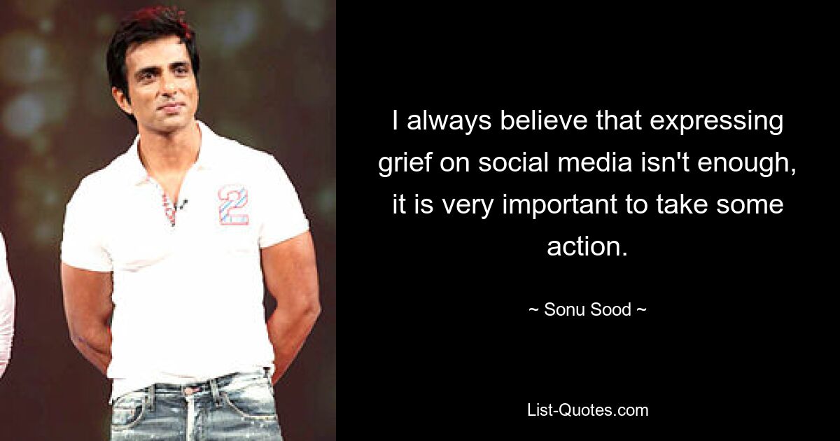 I always believe that expressing grief on social media isn't enough, it is very important to take some action. — © Sonu Sood