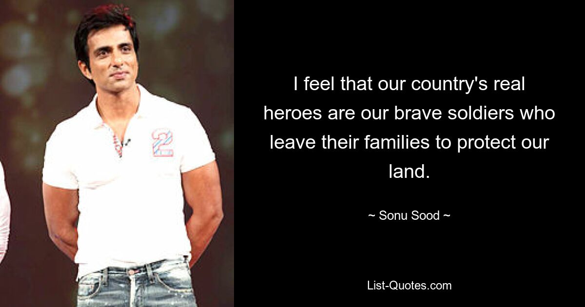 I feel that our country's real heroes are our brave soldiers who leave their families to protect our land. — © Sonu Sood