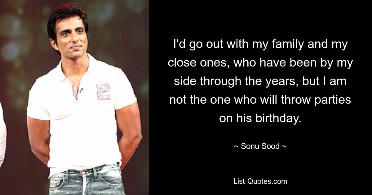 I'd go out with my family and my close ones, who have been by my side through the years, but I am not the one who will throw parties on his birthday. — © Sonu Sood