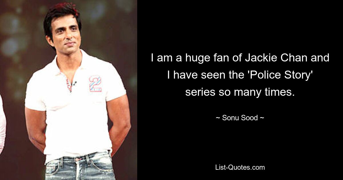 I am a huge fan of Jackie Chan and I have seen the 'Police Story' series so many times. — © Sonu Sood