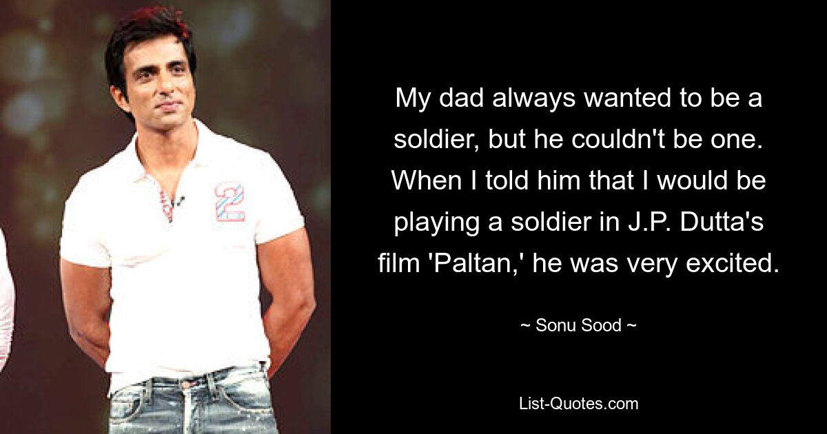 My dad always wanted to be a soldier, but he couldn't be one. When I told him that I would be playing a soldier in J.P. Dutta's film 'Paltan,' he was very excited. — © Sonu Sood