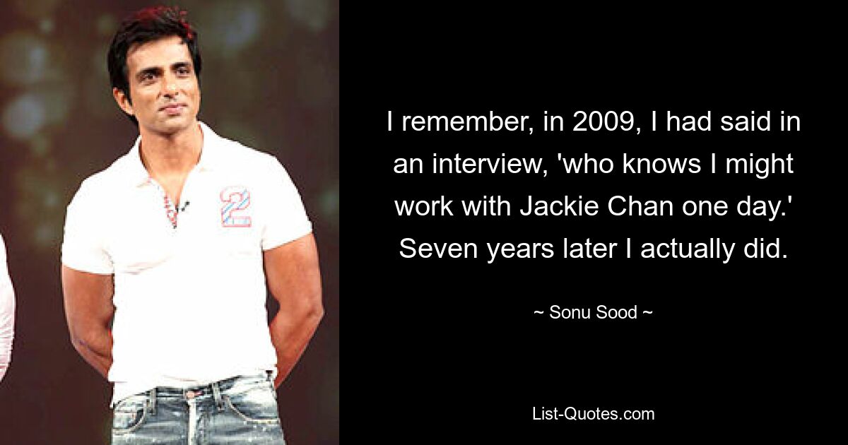 I remember, in 2009, I had said in an interview, 'who knows I might work with Jackie Chan one day.' Seven years later I actually did. — © Sonu Sood