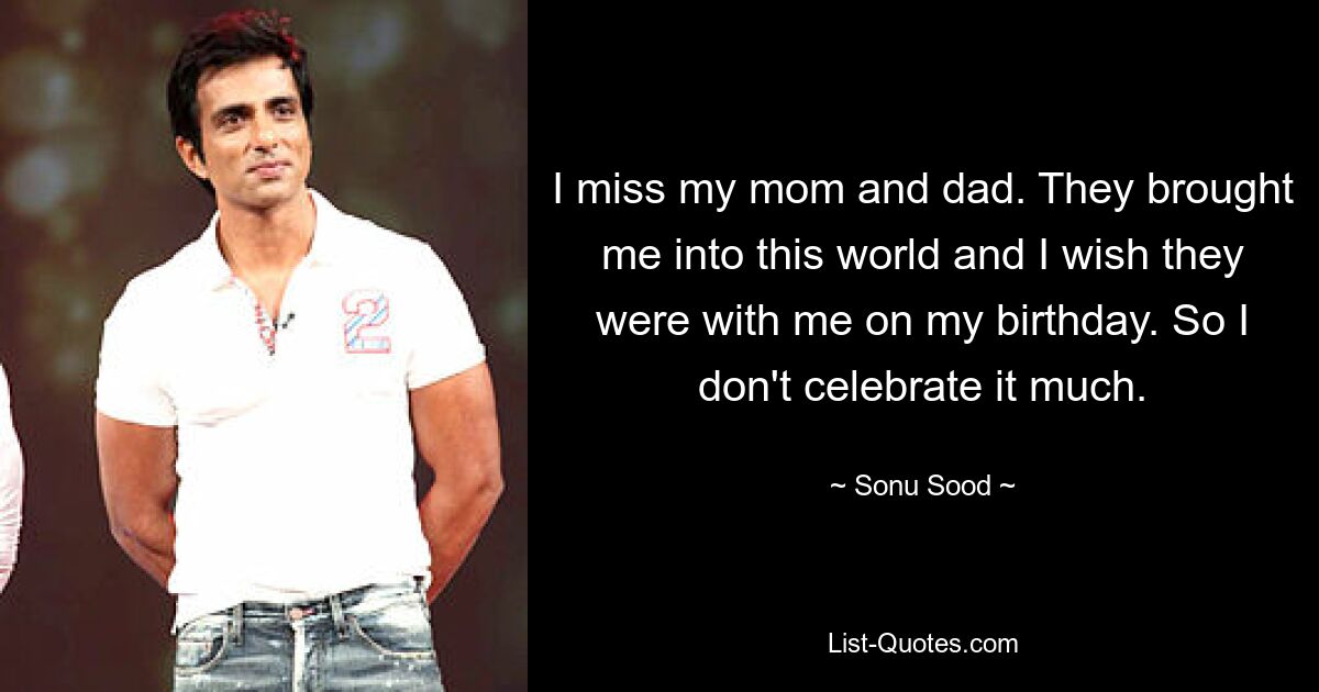 I miss my mom and dad. They brought me into this world and I wish they were with me on my birthday. So I don't celebrate it much. — © Sonu Sood