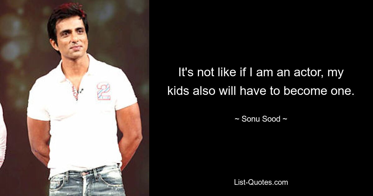 It's not like if I am an actor, my kids also will have to become one. — © Sonu Sood