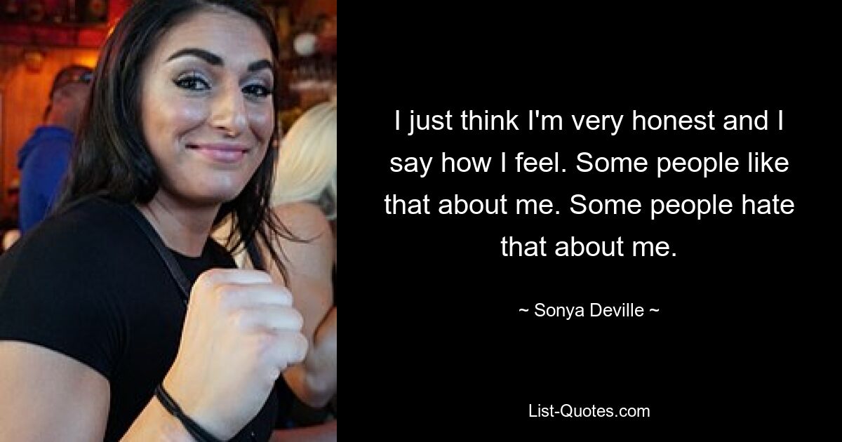 I just think I'm very honest and I say how I feel. Some people like that about me. Some people hate that about me. — © Sonya Deville