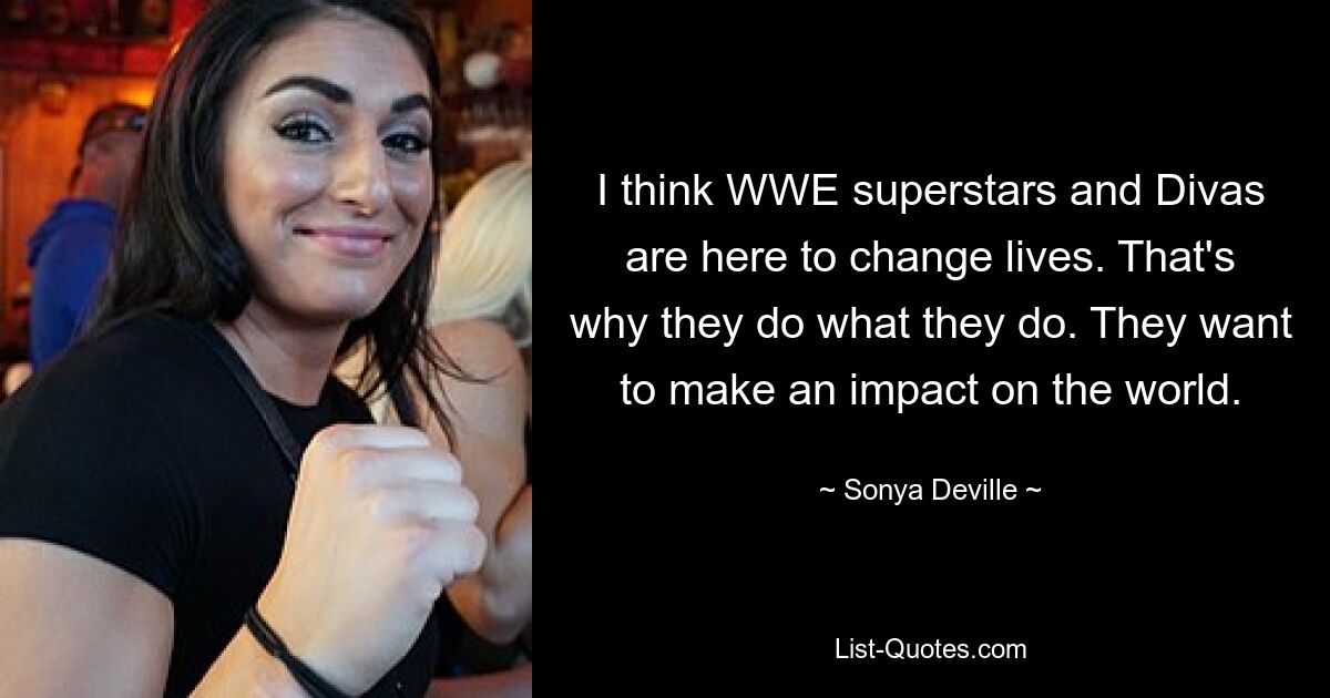 I think WWE superstars and Divas are here to change lives. That's why they do what they do. They want to make an impact on the world. — © Sonya Deville