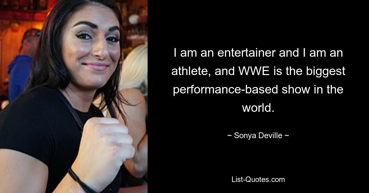 I am an entertainer and I am an athlete, and WWE is the biggest performance-based show in the world. — © Sonya Deville