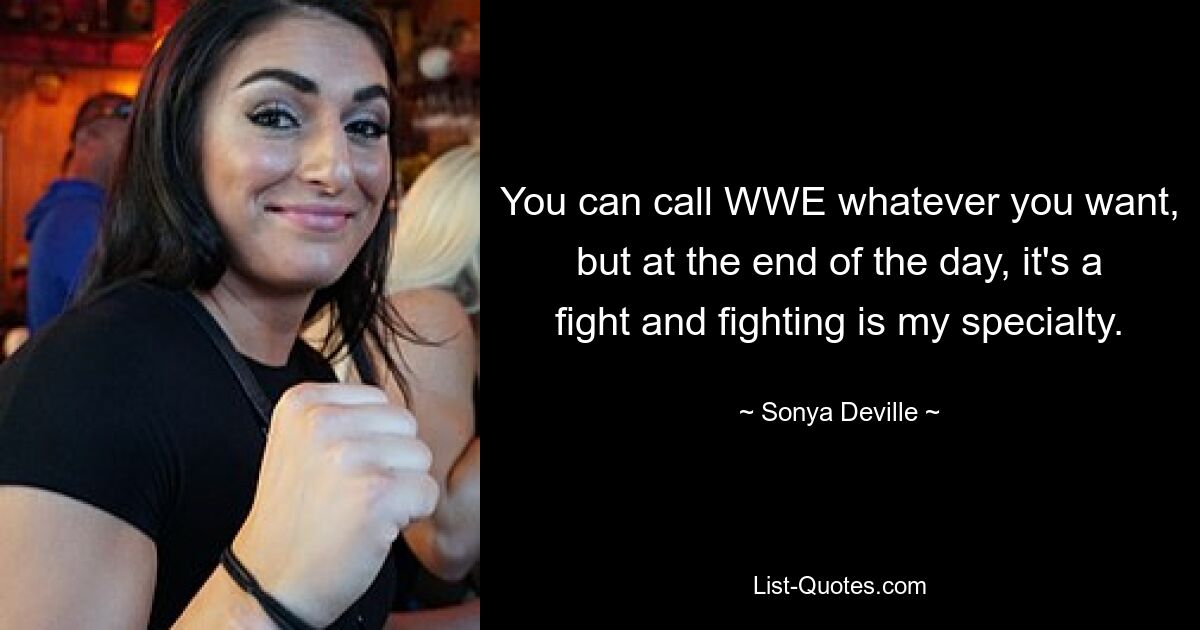 You can call WWE whatever you want, but at the end of the day, it's a fight and fighting is my specialty. — © Sonya Deville