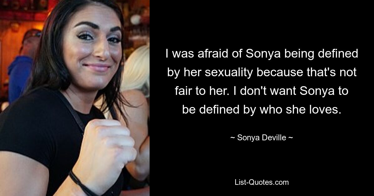 I was afraid of Sonya being defined by her sexuality because that's not fair to her. I don't want Sonya to be defined by who she loves. — © Sonya Deville