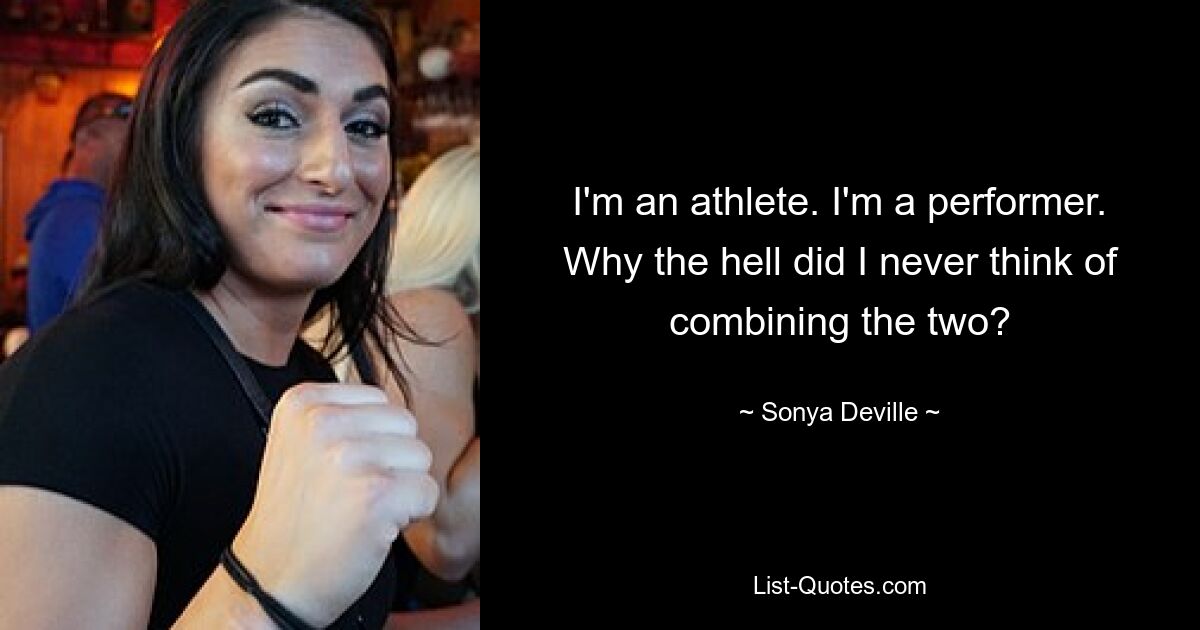 I'm an athlete. I'm a performer. Why the hell did I never think of combining the two? — © Sonya Deville