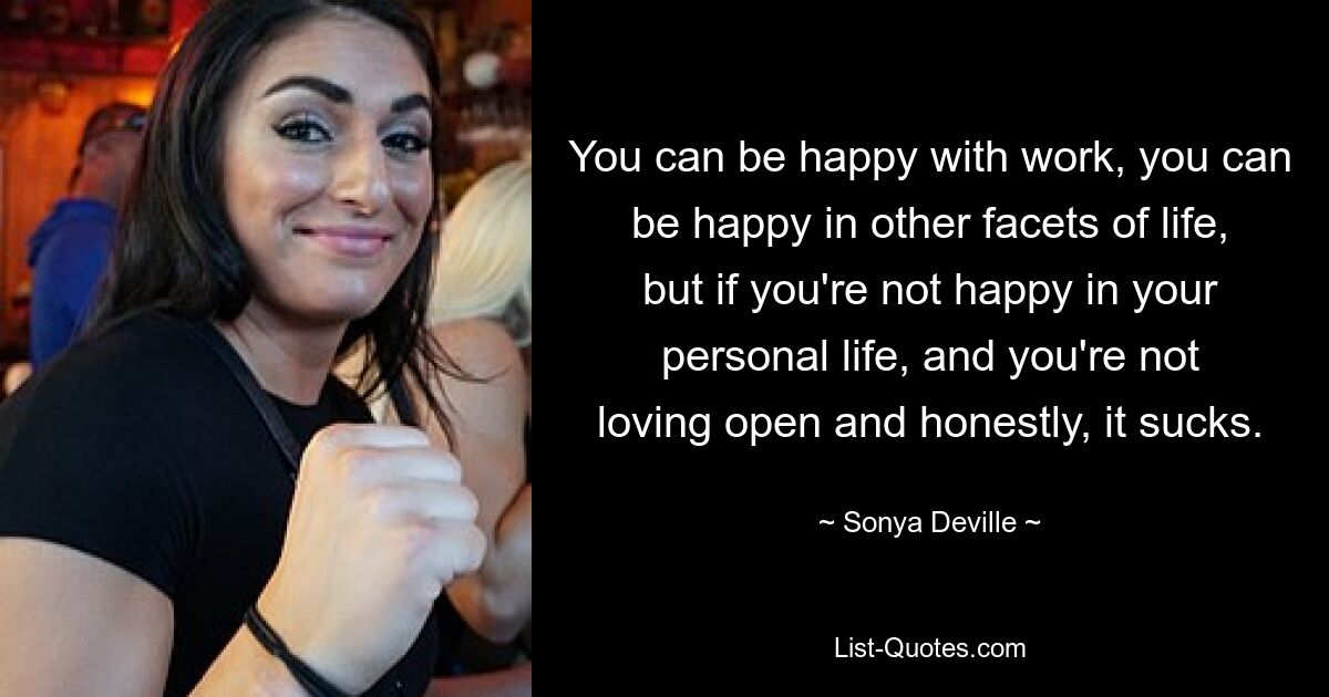 You can be happy with work, you can be happy in other facets of life, but if you're not happy in your personal life, and you're not loving open and honestly, it sucks. — © Sonya Deville