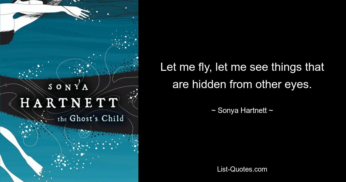 Let me fly, let me see things that are hidden from other eyes. — © Sonya Hartnett