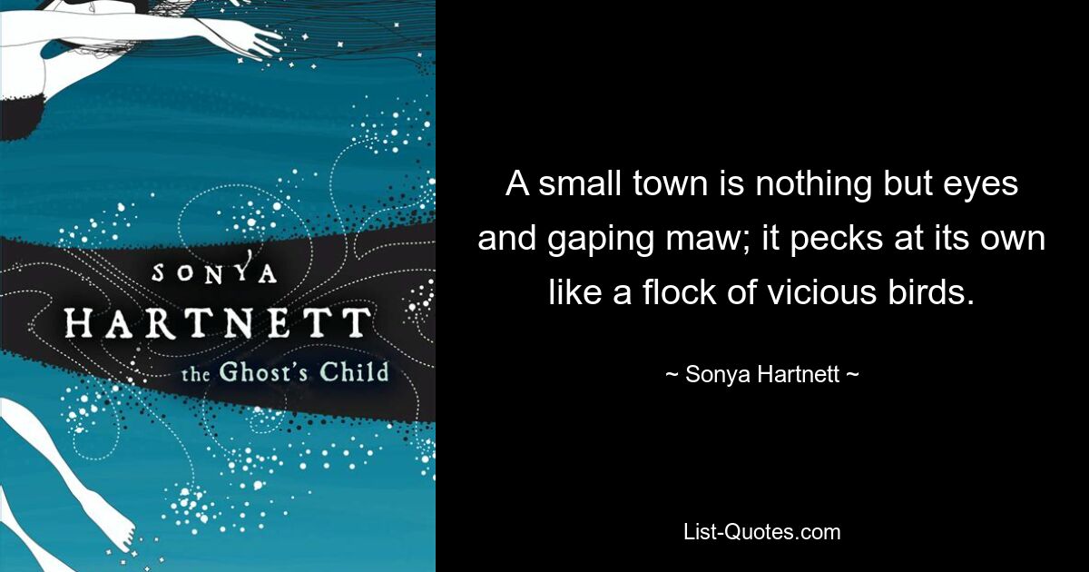 A small town is nothing but eyes and gaping maw; it pecks at its own like a flock of vicious birds. — © Sonya Hartnett