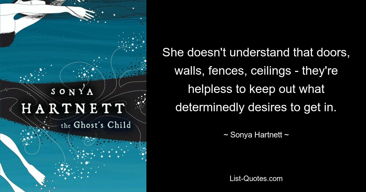 She doesn't understand that doors, walls, fences, ceilings - they're helpless to keep out what determinedly desires to get in. — © Sonya Hartnett