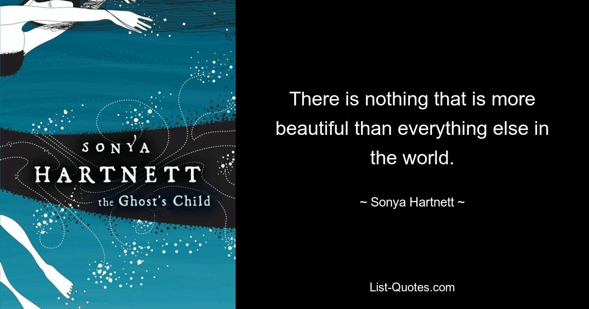 There is nothing that is more beautiful than everything else in the world. — © Sonya Hartnett