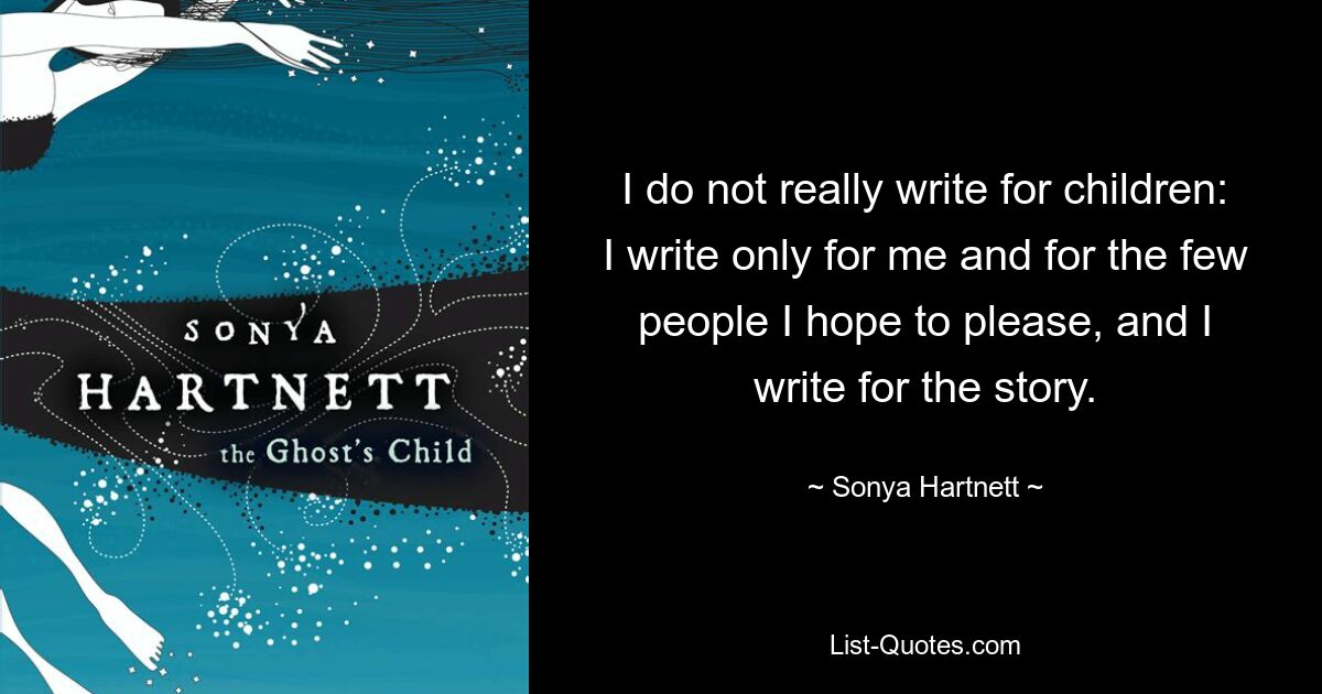 I do not really write for children: I write only for me and for the few people I hope to please, and I write for the story. — © Sonya Hartnett