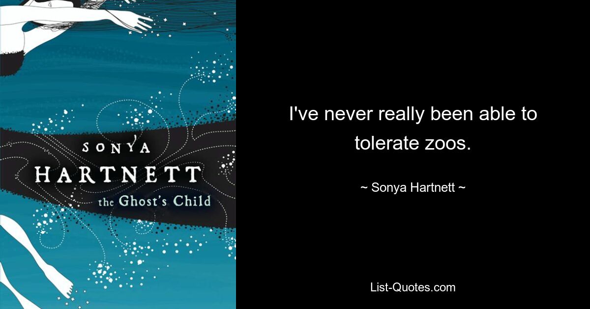 I've never really been able to tolerate zoos. — © Sonya Hartnett