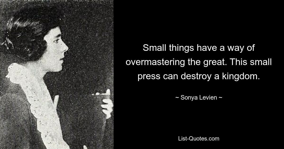 Small things have a way of overmastering the great. This small press can destroy a kingdom. — © Sonya Levien