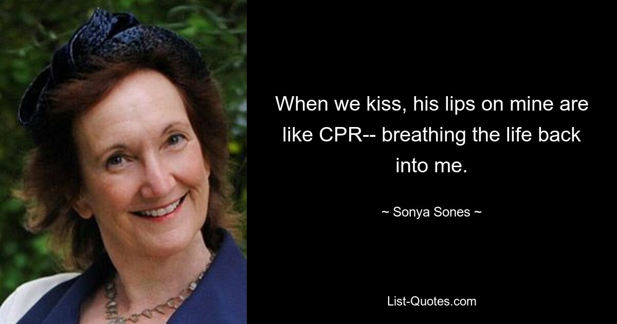 When we kiss, his lips on mine are like CPR-- breathing the life back into me. — © Sonya Sones