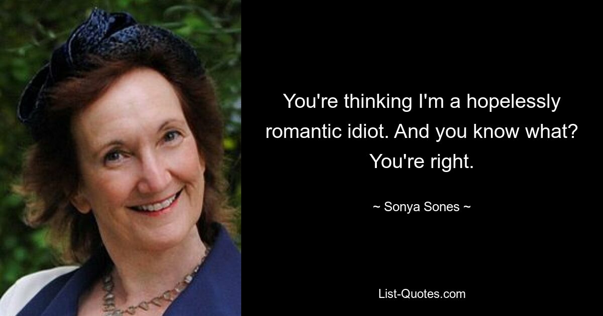 You're thinking I'm a hopelessly romantic idiot. And you know what? You're right. — © Sonya Sones