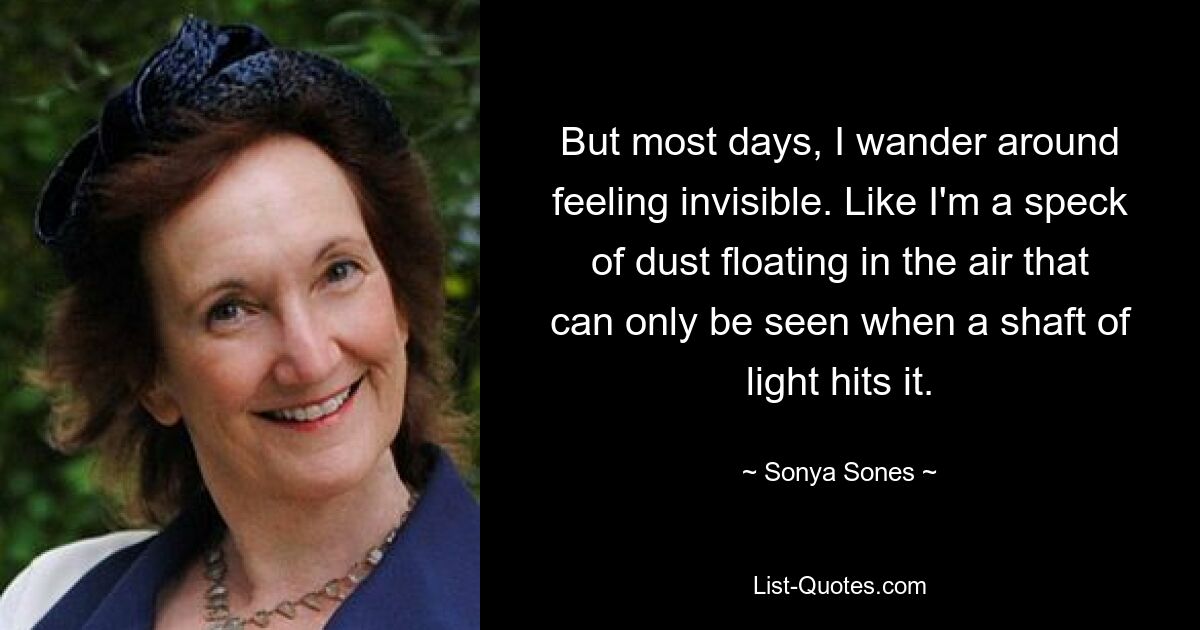 But most days, I wander around feeling invisible. Like I'm a speck of dust floating in the air that can only be seen when a shaft of light hits it. — © Sonya Sones