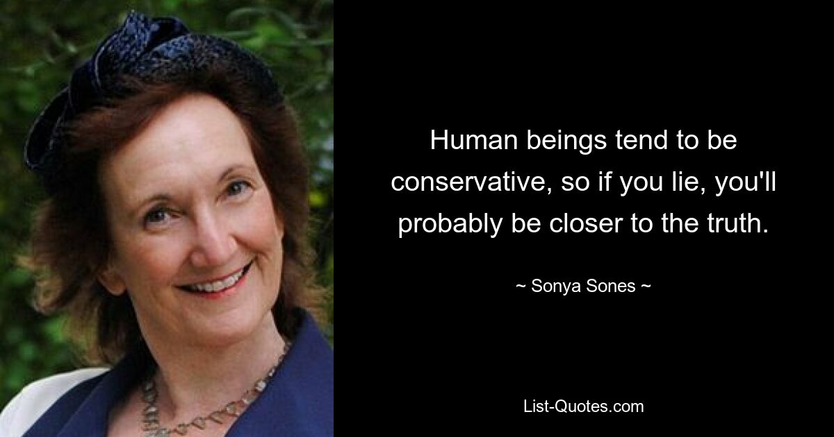 Human beings tend to be conservative, so if you lie, you'll probably be closer to the truth. — © Sonya Sones