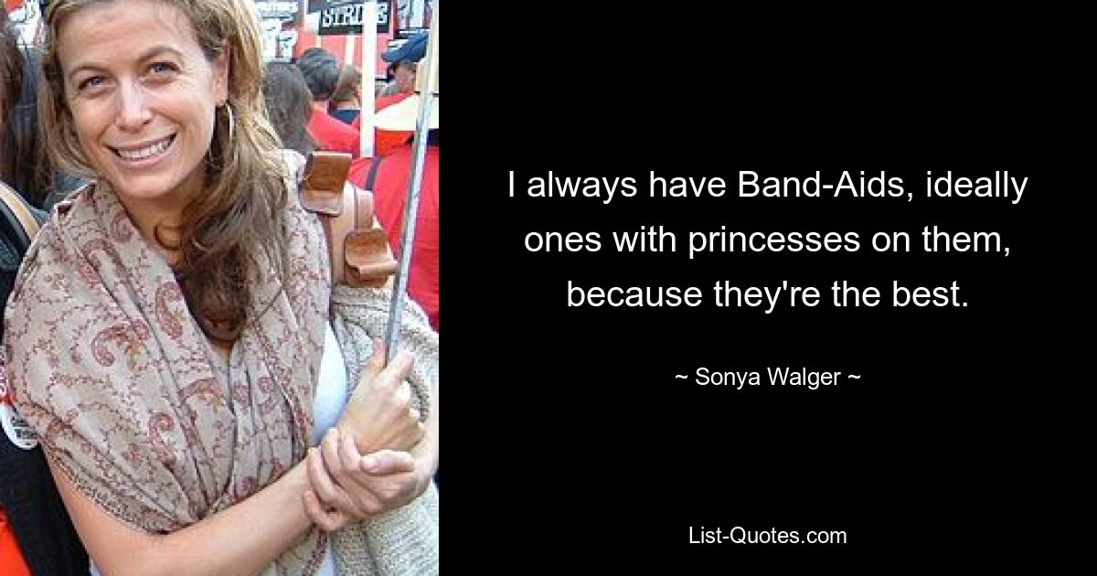 I always have Band-Aids, ideally ones with princesses on them, because they're the best. — © Sonya Walger