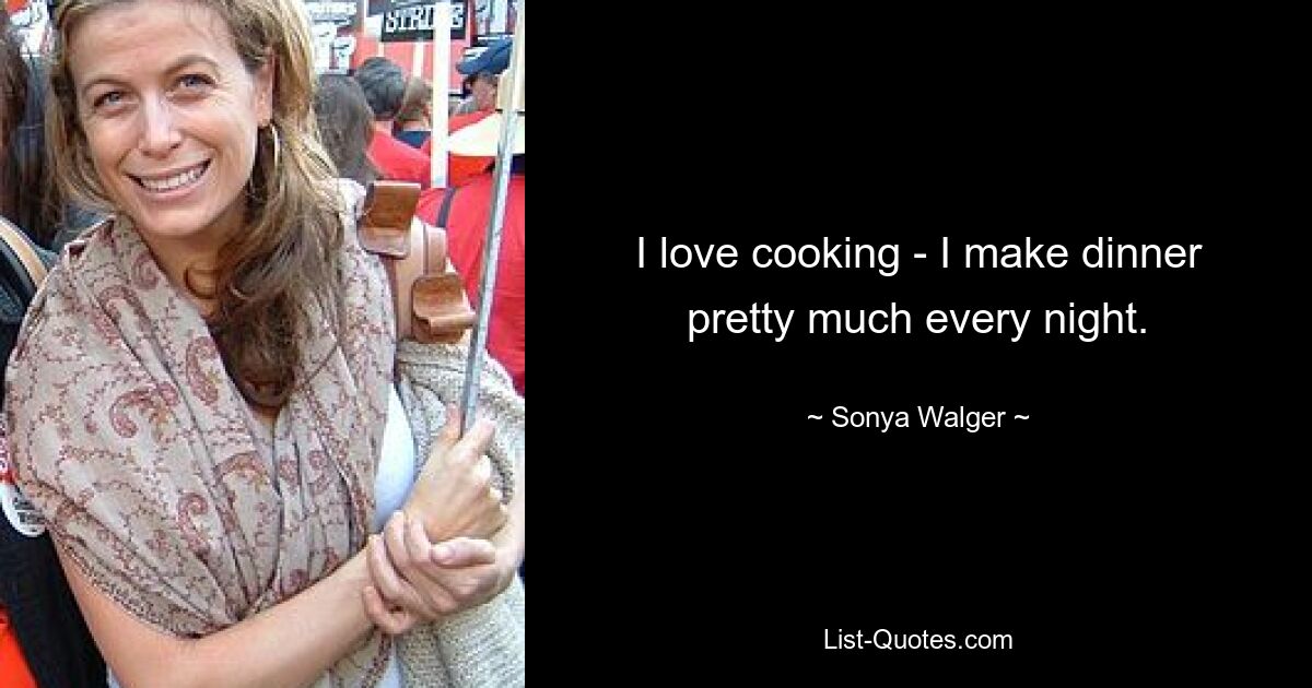 I love cooking - I make dinner pretty much every night. — © Sonya Walger