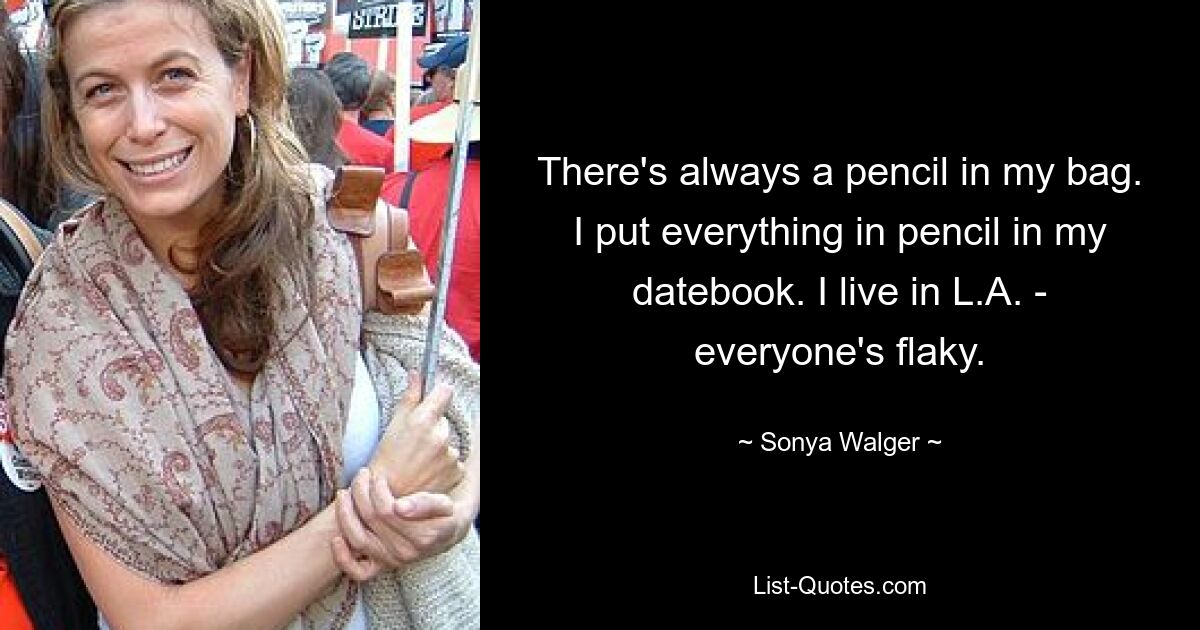 There's always a pencil in my bag. I put everything in pencil in my datebook. I live in L.A. - everyone's flaky. — © Sonya Walger