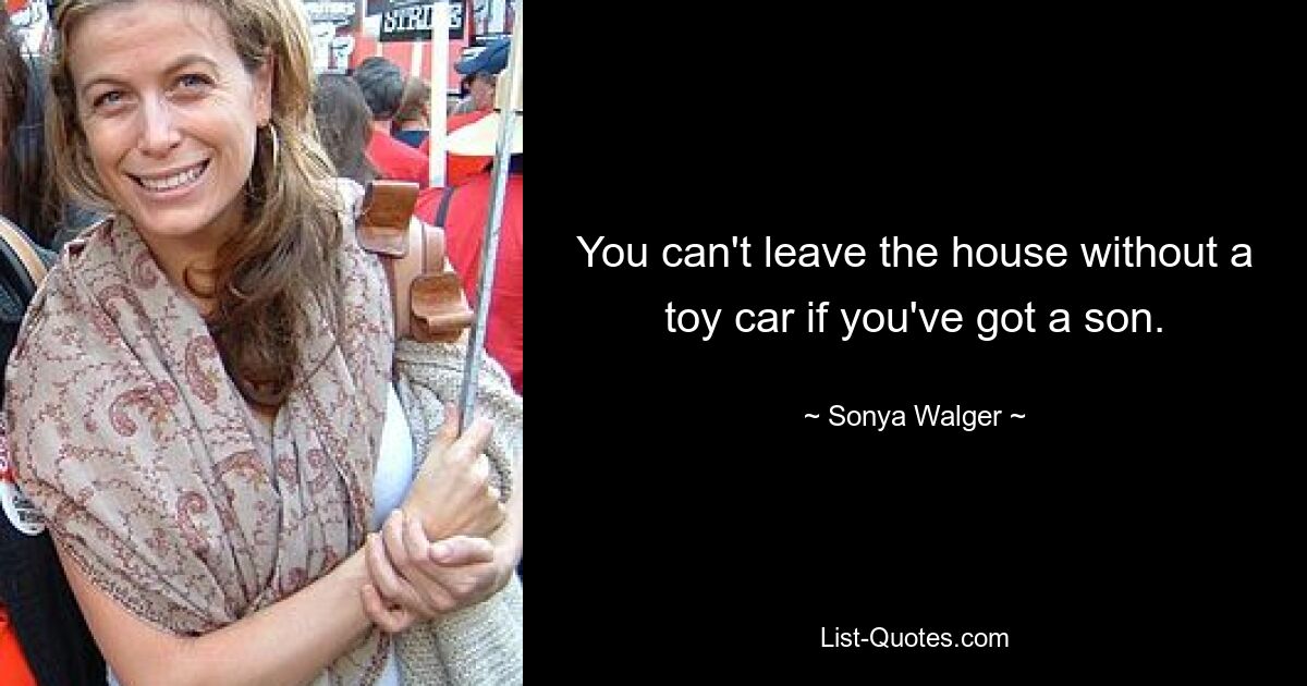 You can't leave the house without a toy car if you've got a son. — © Sonya Walger