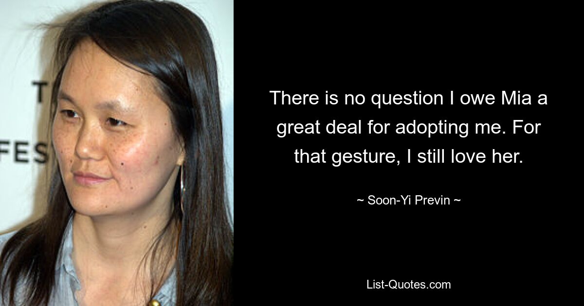 There is no question I owe Mia a great deal for adopting me. For that gesture, I still love her. — © Soon-Yi Previn