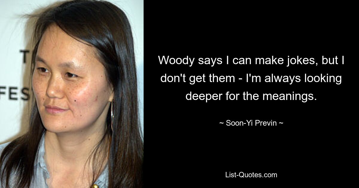 Woody says I can make jokes, but I don't get them - I'm always looking deeper for the meanings. — © Soon-Yi Previn