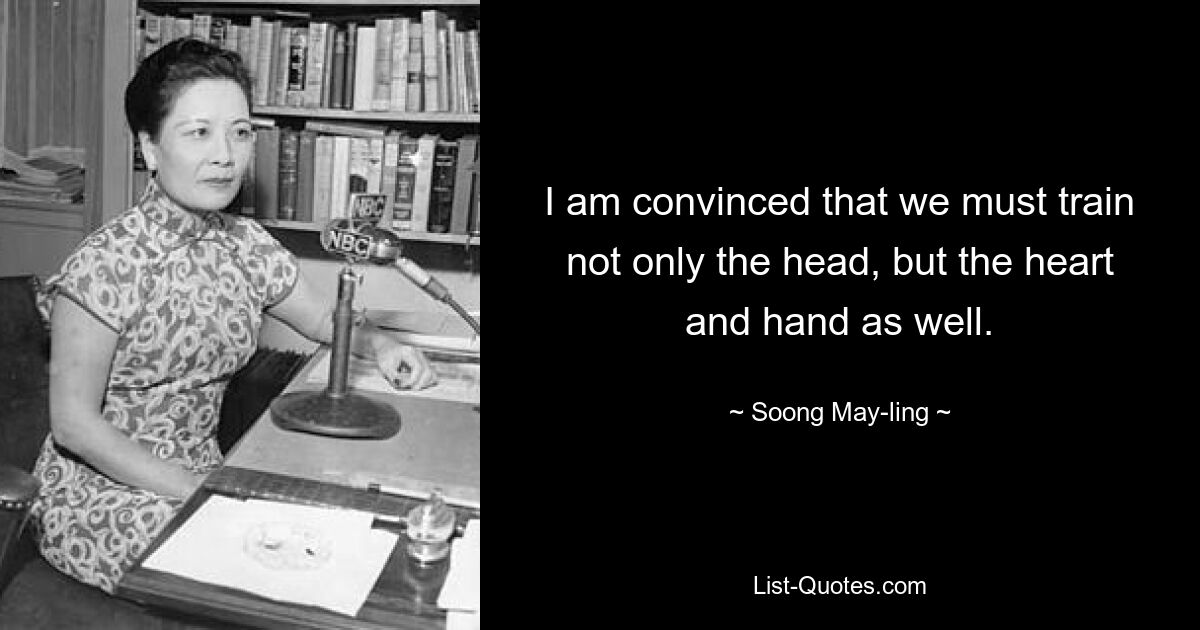 I am convinced that we must train not only the head, but the heart and hand as well. — © Soong May-ling