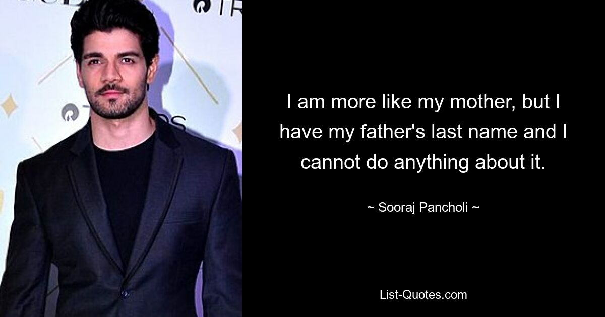 I am more like my mother, but I have my father's last name and I cannot do anything about it. — © Sooraj Pancholi