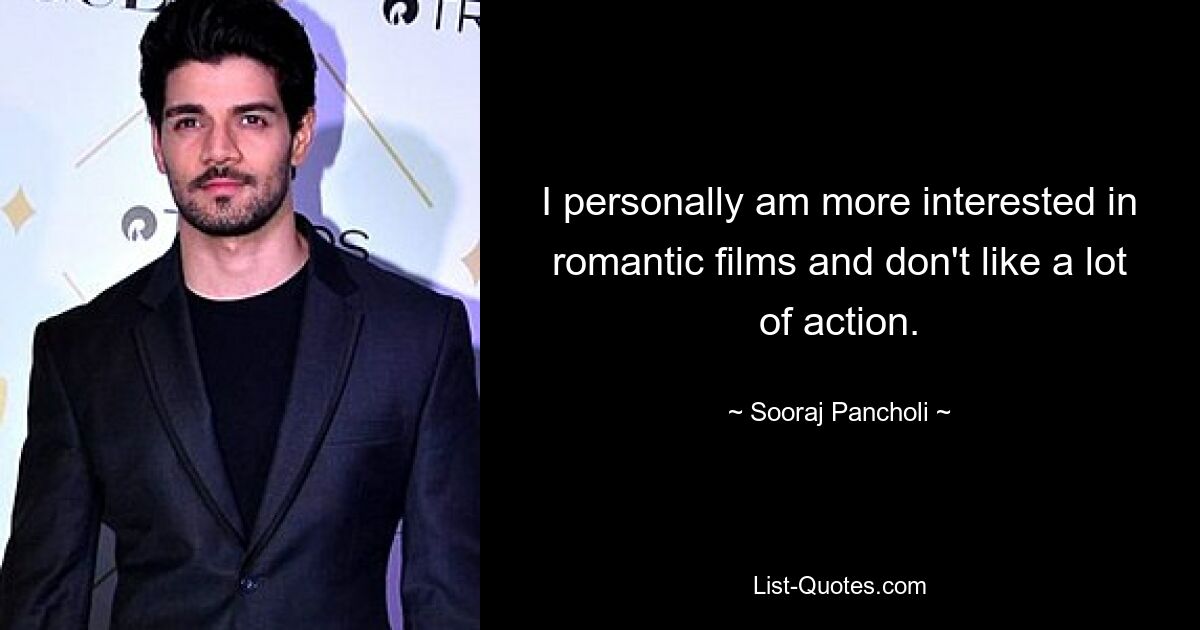 I personally am more interested in romantic films and don't like a lot of action. — © Sooraj Pancholi