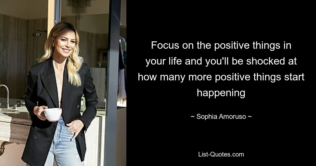 Focus on the positive things in your life and you'll be shocked at how many more positive things start happening — © Sophia Amoruso