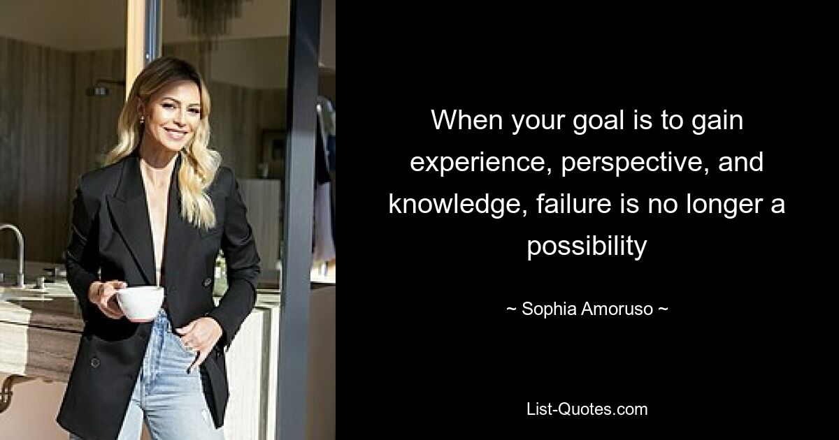 When your goal is to gain experience, perspective, and knowledge, failure is no longer a possibility — © Sophia Amoruso