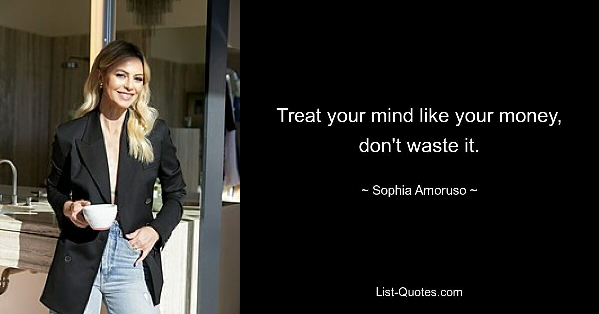 Treat your mind like your money, don't waste it. — © Sophia Amoruso