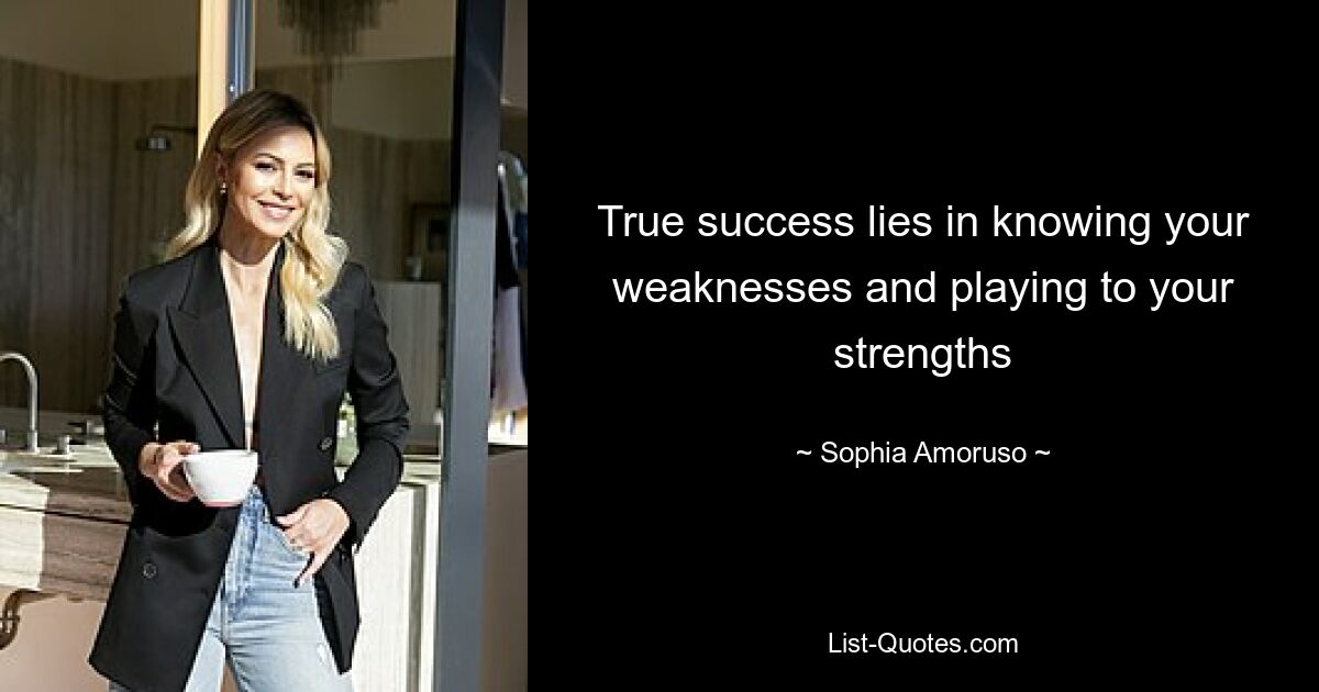 True success lies in knowing your weaknesses and playing to your strengths — © Sophia Amoruso