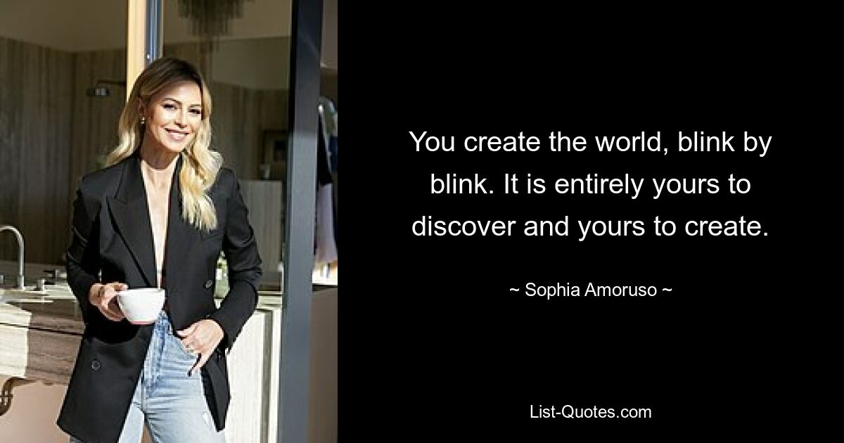 You create the world, blink by blink. It is entirely yours to discover and yours to create. — © Sophia Amoruso