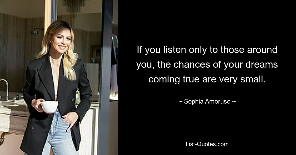 If you listen only to those around you, the chances of your dreams coming true are very small. — © Sophia Amoruso