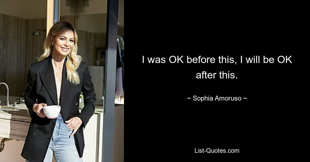 I was OK before this, I will be OK after this. — © Sophia Amoruso