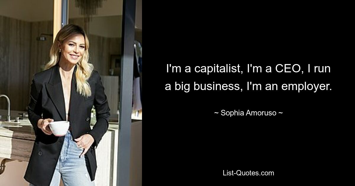 I'm a capitalist, I'm a CEO, I run a big business, I'm an employer. — © Sophia Amoruso