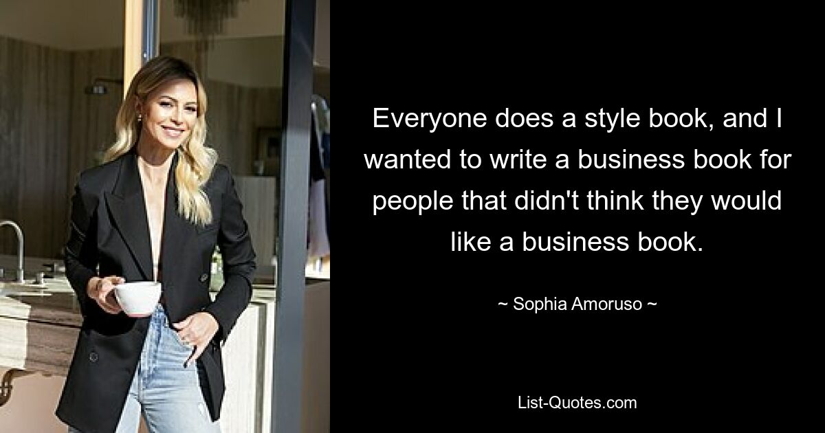 Everyone does a style book, and I wanted to write a business book for people that didn't think they would like a business book. — © Sophia Amoruso