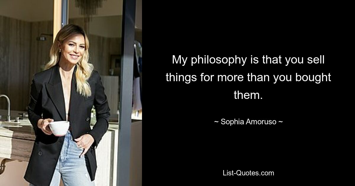 My philosophy is that you sell things for more than you bought them. — © Sophia Amoruso