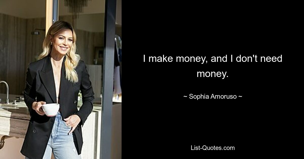 I make money, and I don't need money. — © Sophia Amoruso